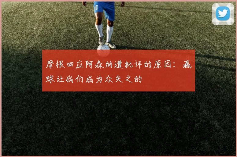 摩根回应阿森纳遭批评的原因：赢球让我们成为众矢之的