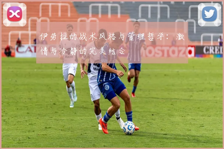 伊劳拉的战术风格与管理哲学：激情与冷静的完美结合