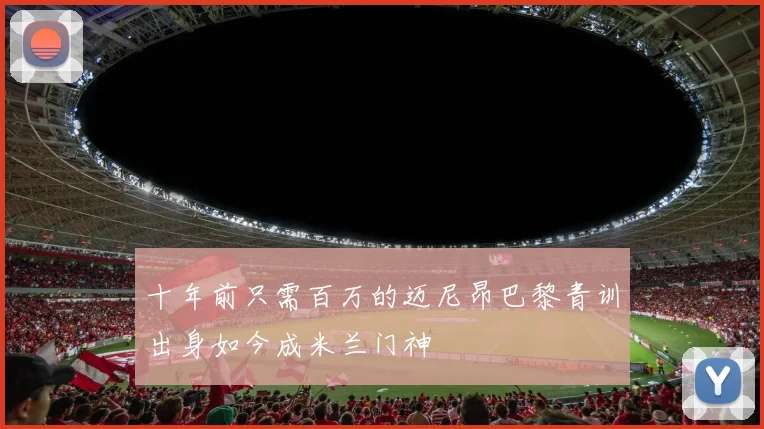 十年前只需百万的迈尼昂巴黎青训出身如今成米兰门神
