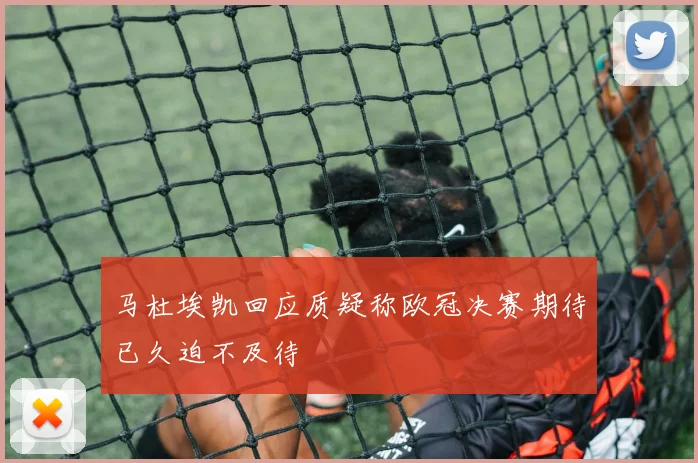马杜埃凯回应质疑称欧冠决赛期待已久迫不及待