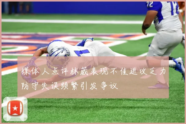 媒体人点评林葳表现不佳进攻乏力防守失误频繁引发争议