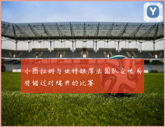 小图拉姆与坎特缺席法国队合练或将错过对瑞典的比赛