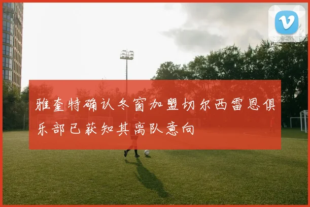 雅奎特确认冬窗加盟切尔西雷恩俱乐部已获知其离队意向