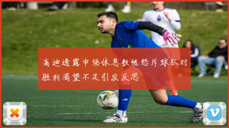 高迪透露中场休息教练怒斥球队对胜利渴望不足引发反思