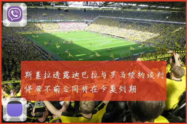 斯基拉透露迪巴拉与罗马续约谈判停滞不前合同将在今夏到期