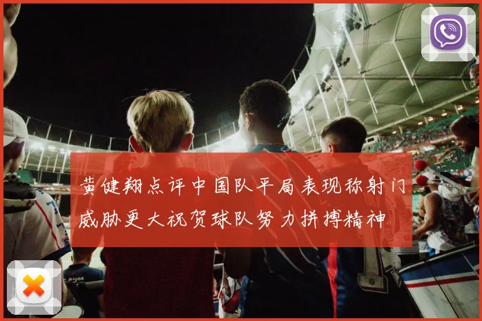 黄健翔点评中国队平局表现称射门威胁更大祝贺球队努力拼搏精神