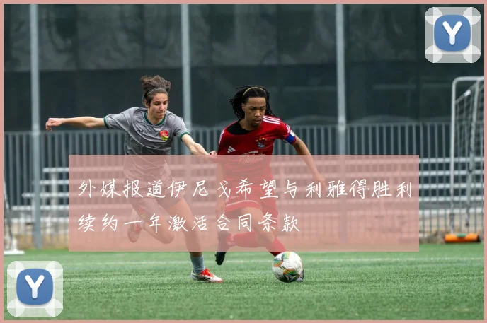 外媒报道伊尼戈希望与利雅得胜利续约一年激活合同条款