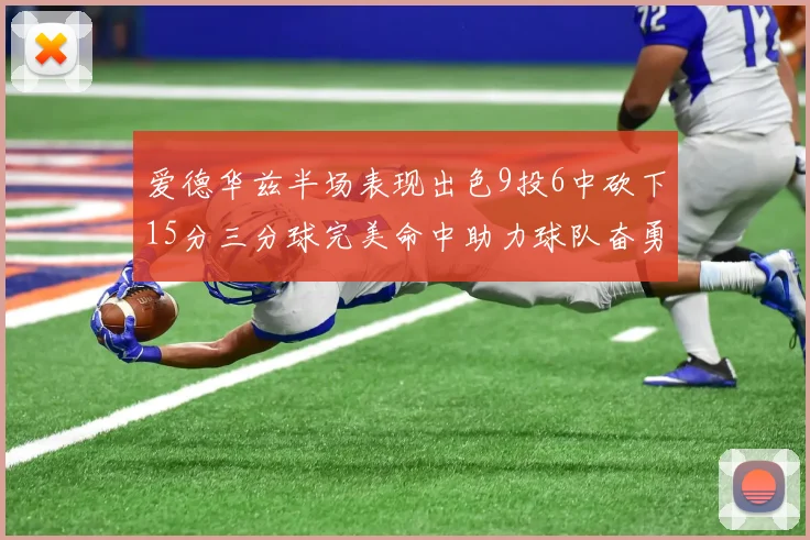 爱德华兹半场表现出色9投6中砍下15分三分球完美命中助力球队奋勇争先