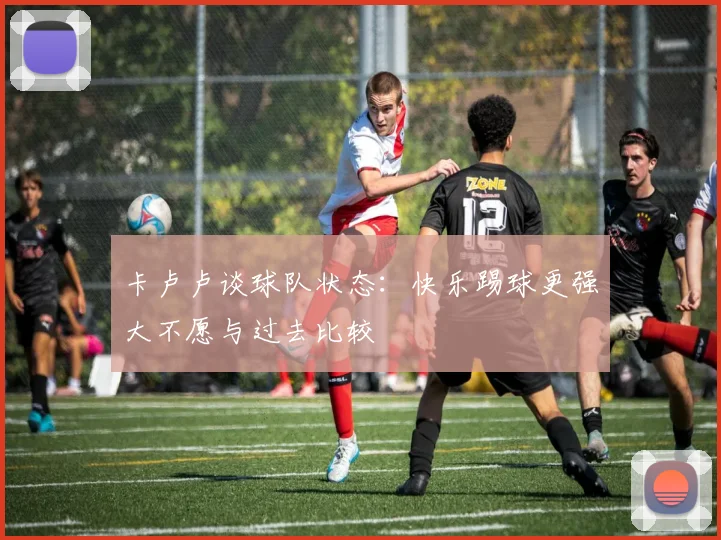 卡卢卢谈球队状态：快乐踢球更强大不愿与过去比较