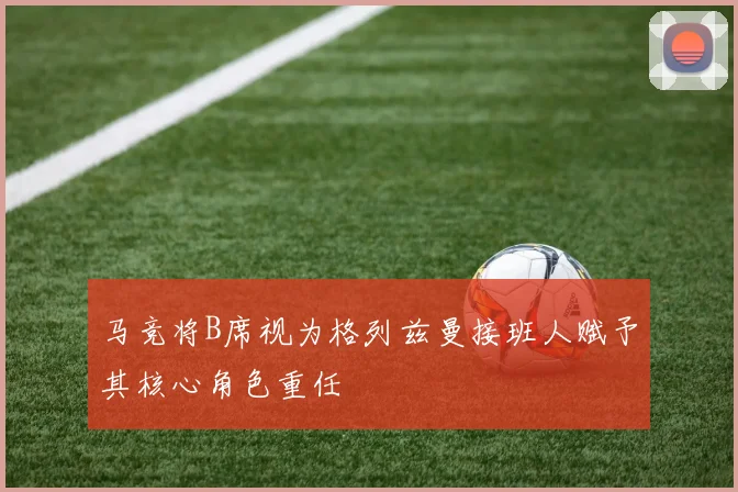 马竞将B席视为格列兹曼接班人赋予其核心角色重任