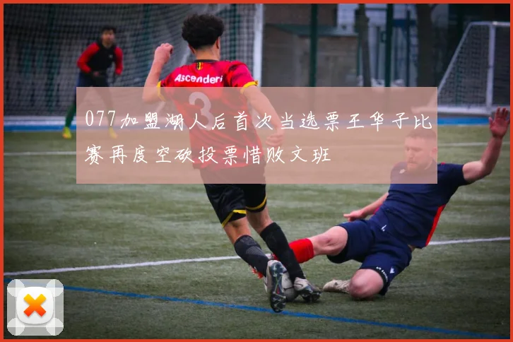 077加盟湖人后首次当选票王华子比赛再度空砍投票惜败文班