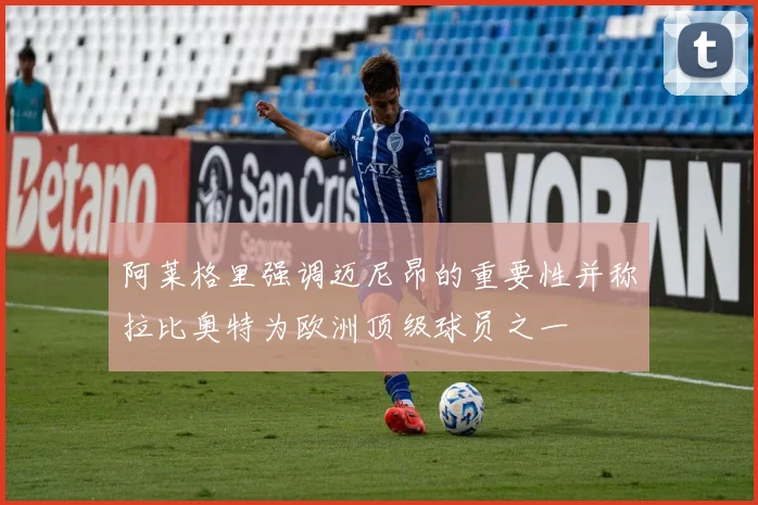 阿莱格里强调迈尼昂的重要性并称拉比奥特为欧洲顶级球员之一