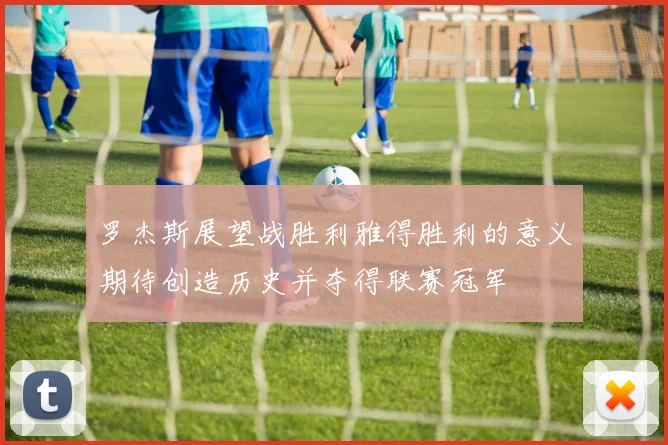 罗杰斯展望战胜利雅得胜利的意义期待创造历史并夺得联赛冠军
