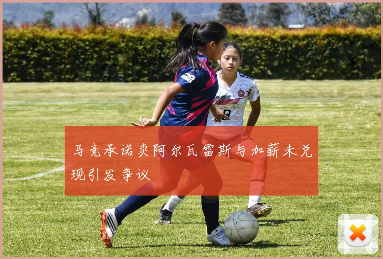 马竞承诺卖阿尔瓦雷斯与加薪未兑现引发争议