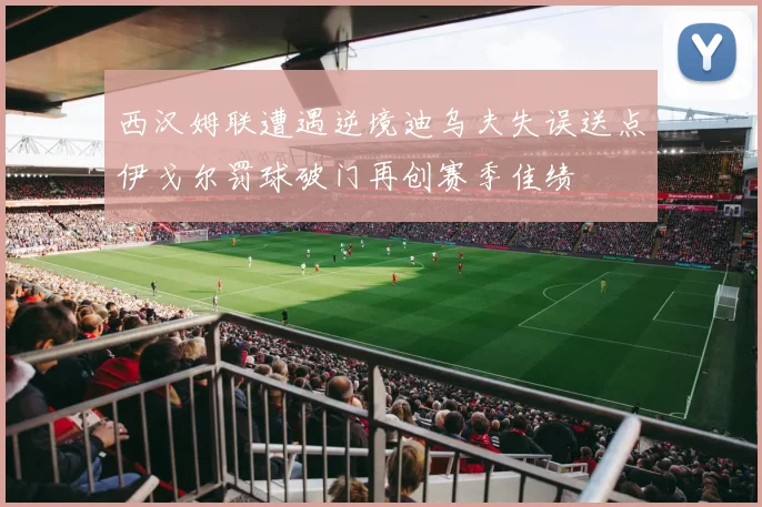 西汉姆联遭遇逆境迪乌夫失误送点伊戈尔罚球破门再创赛季佳绩