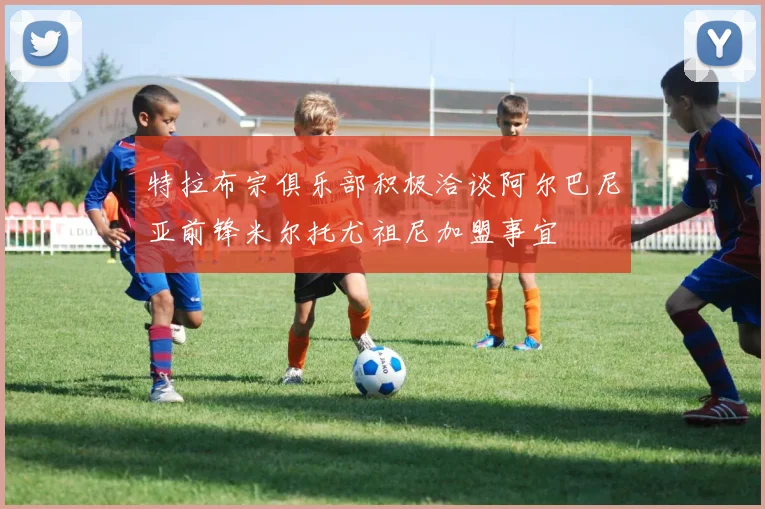 特拉布宗俱乐部积极洽谈阿尔巴尼亚前锋米尔托尤祖尼加盟事宜