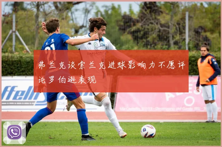 弗兰克谈索兰克进球影响力不愿评论罗伯逊表现