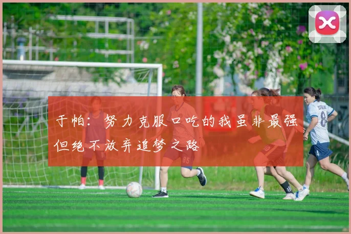 于帕：努力克服口吃的我虽非最强但绝不放弃追梦之路