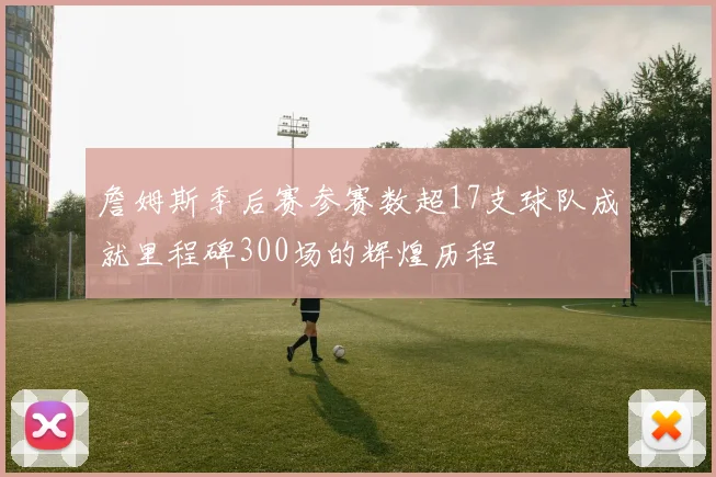 詹姆斯季后赛参赛数超17支球队成就里程碑300场的辉煌历程