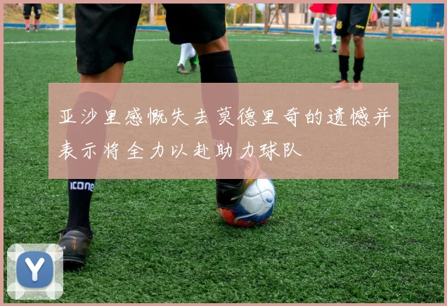 亚沙里感慨失去莫德里奇的遗憾并表示将全力以赴助力球队