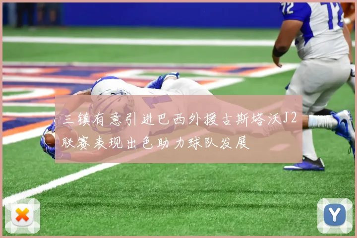 三镇有意引进巴西外援古斯塔沃J2联赛表现出色助力球队发展