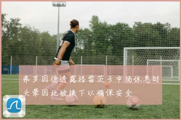 弗罗因德透露格雷茨卡中场休息时头晕因此被换下以确保安全