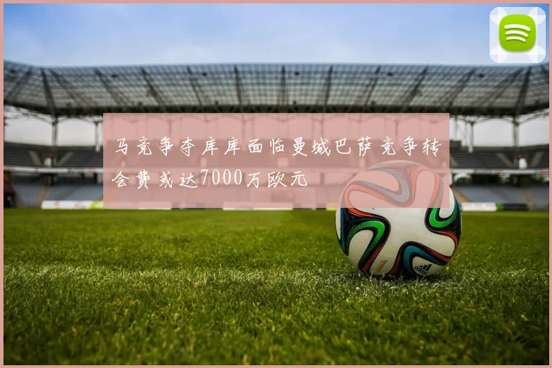 马竞争夺库库面临曼城巴萨竞争转会费或达7000万欧元