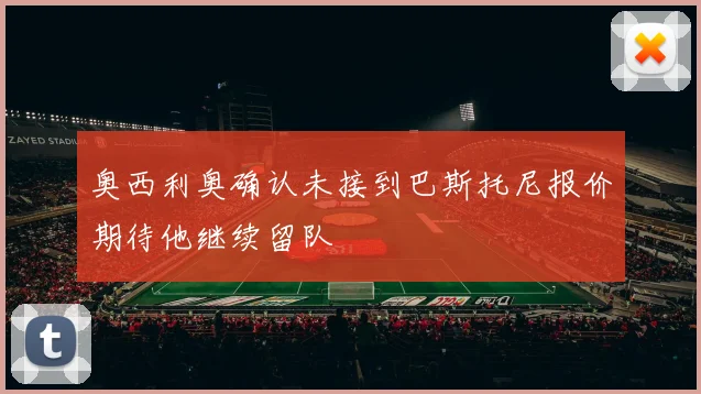 奥西利奥确认未接到巴斯托尼报价期待他继续留队