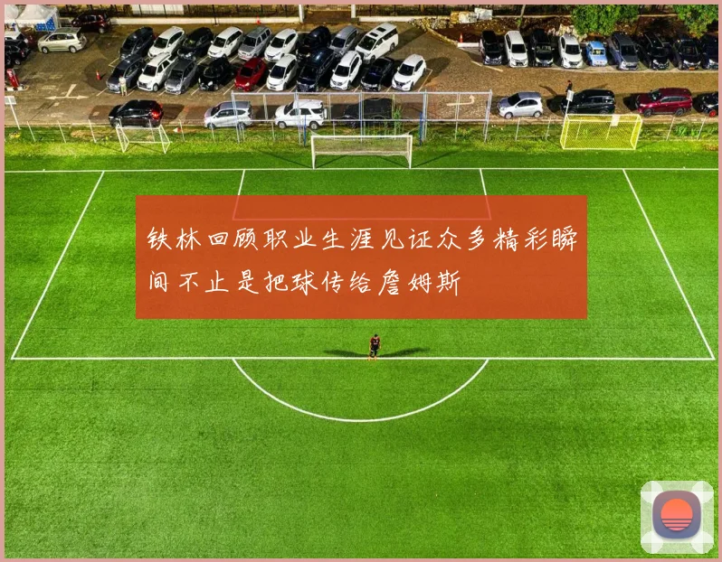 铁林回顾职业生涯见证众多精彩瞬间不止是把球传给詹姆斯