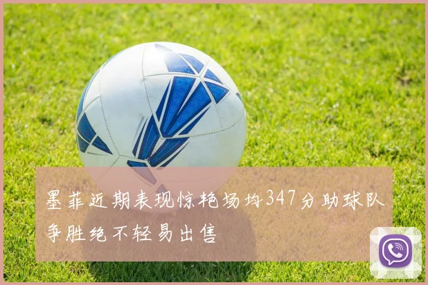 墨菲近期表现惊艳场均347分助球队争胜绝不轻易出售