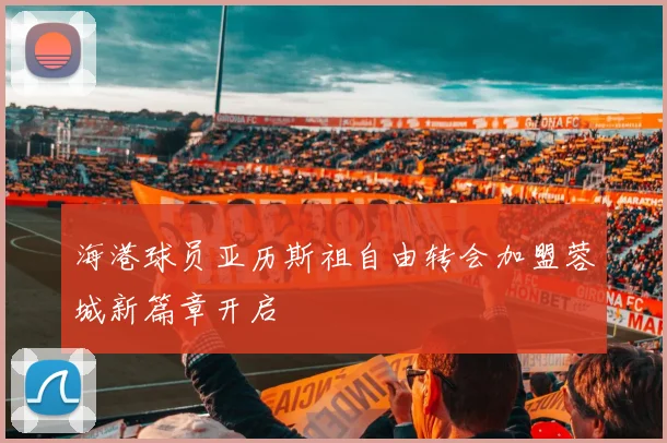 海港球员亚历斯祖自由转会加盟蓉城新篇章开启
