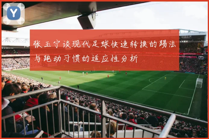 张玉宁谈现代足球快速转换的踢法与跑动习惯的适应性分析
