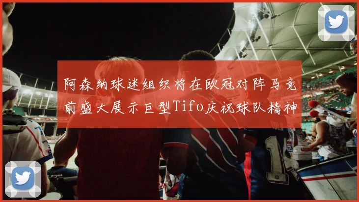 阿森纳球迷组织将在欧冠对阵马竞前盛大展示巨型Tifo庆祝球队精神