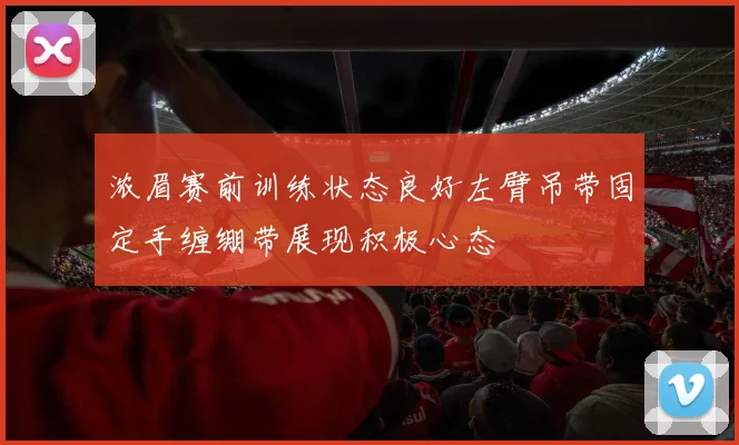浓眉赛前训练状态良好左臂吊带固定手缠绷带展现积极心态