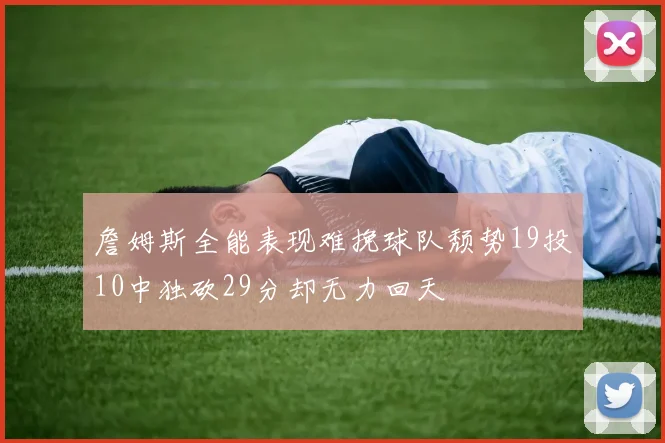 詹姆斯全能表现难挽球队颓势19投10中独砍29分却无力回天