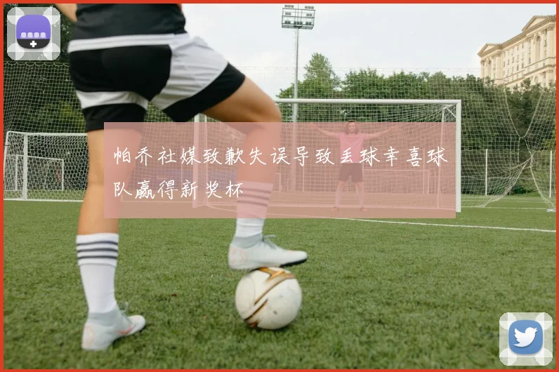 帕乔社媒致歉失误导致丢球幸喜球队赢得新奖杯