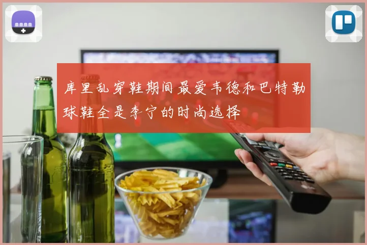 库里乱穿鞋期间最爱韦德和巴特勒球鞋全是李宁的时尚选择