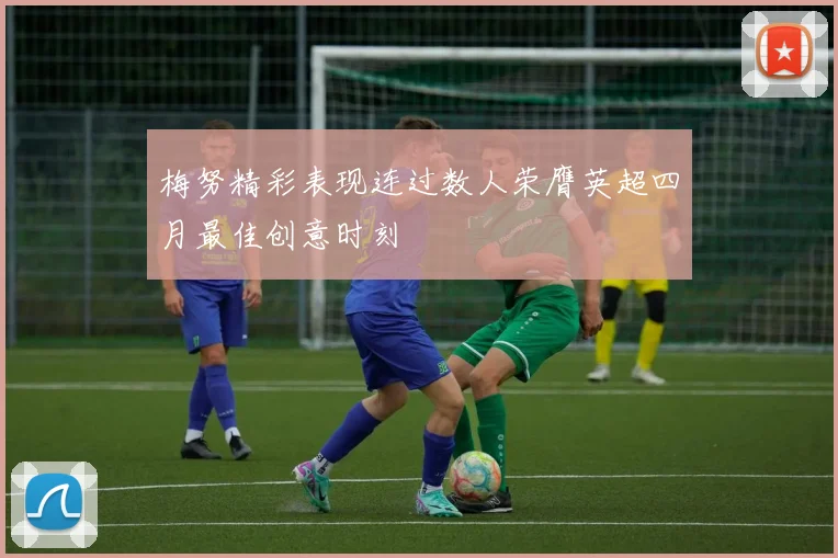 梅努精彩表现连过数人荣膺英超四月最佳创意时刻