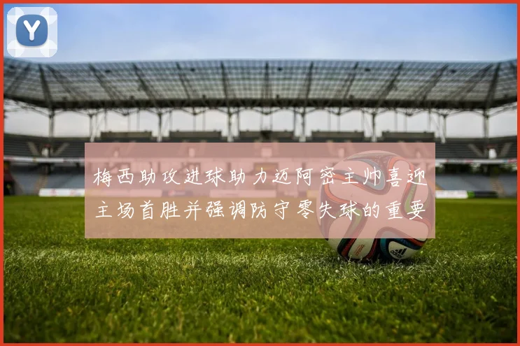 梅西助攻进球助力迈阿密主帅喜迎主场首胜并强调防守零失球的重要性